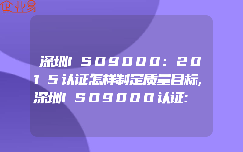 深圳ISO9000:2015认证怎样制定质量目标,深圳ISO9000认证:　建筑业ISO9000认证后质量管理体系的维持和完善