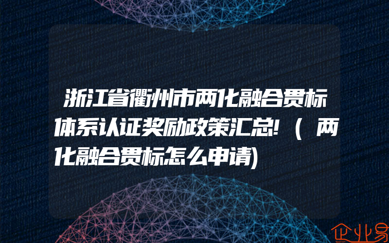 浙江省衢州市两化融合贯标体系认证奖励政策汇总!(两化融合贯标怎么申请)