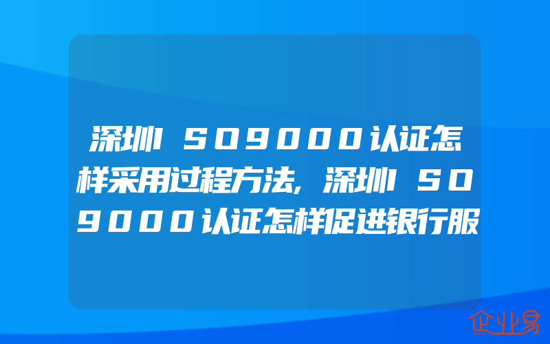 深圳ISO9000认证怎样采用过程方法,深圳ISO9000认证怎样促进银行服务创新