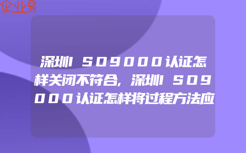 深圳ISO9000认证怎样关闭不符合,深圳ISO9000认证怎样将过程方法应用于服务型企业