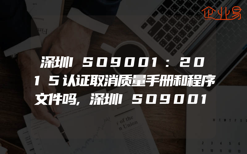 深圳ISO9001:2015认证取消质量手册和程序文件吗,深圳ISO9001:2015认证审核中常见问题