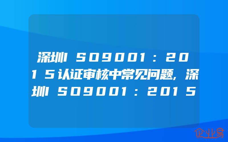 深圳ISO9001:2015认证审核中常见问题,深圳ISO9001:2015认证失败的原因