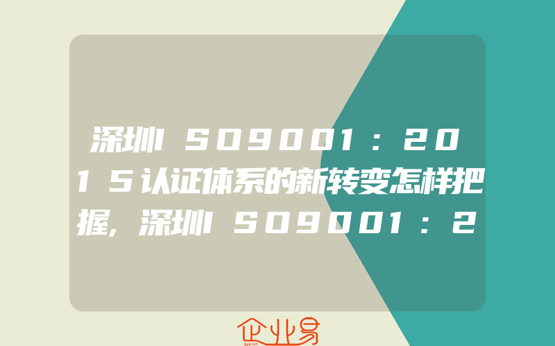 深圳ISO9001:2015认证体系的新转变怎样把握,深圳ISO9001:2015认证体系转版结构指南
