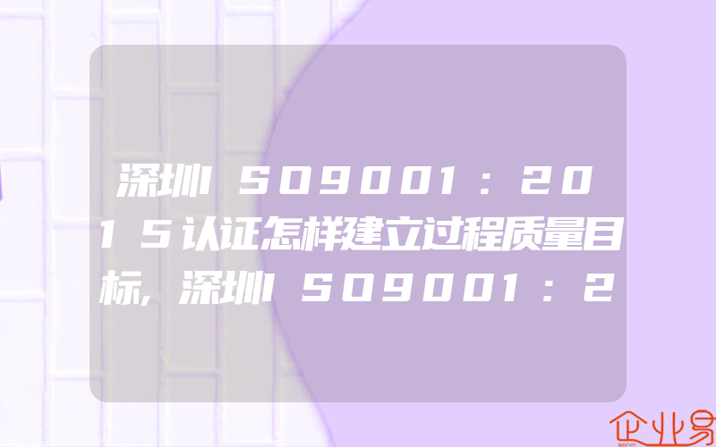 深圳ISO9001:2015认证怎样建立过程质量目标,深圳ISO9001:2015认证怎样控制不合格品