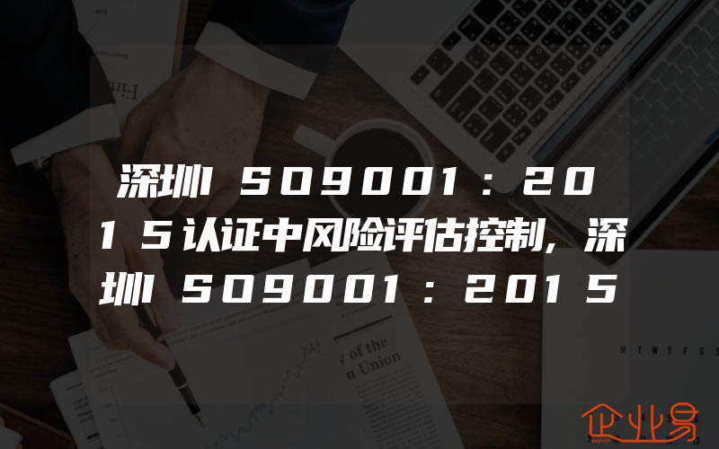 深圳ISO9001:2015认证中风险评估控制,深圳ISO9001:2015认证中一般需要的记录表格清单