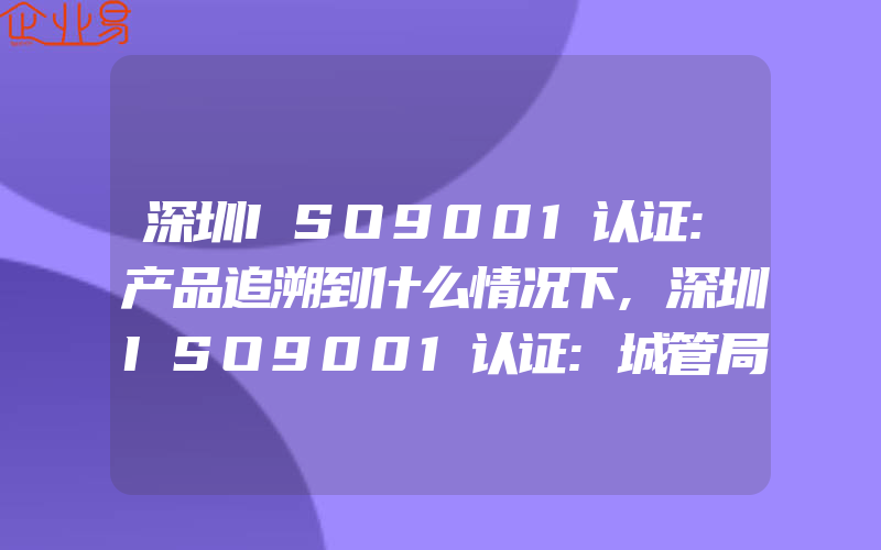 深圳ISO9001认证:产品追溯到什么情况下,深圳ISO9001认证:城管局ISO9001认证中的重点