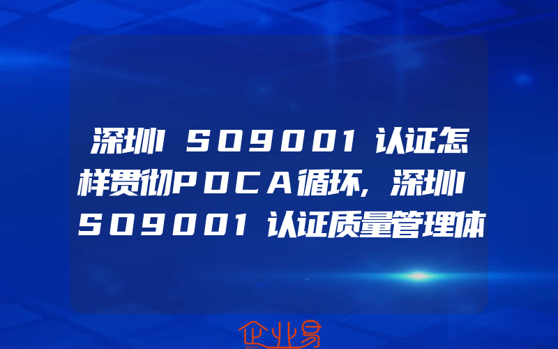 深圳ISO9001认证怎样贯彻PDCA循环,深圳ISO9001认证质量管理体系持续改进的实施