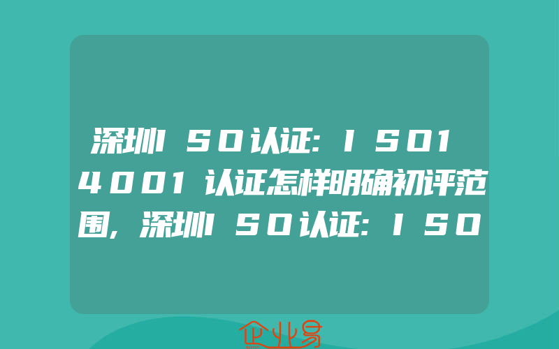 深圳ISO认证:ISO14001认证怎样明确初评范围,深圳ISO认证:ISO9000标准过程方法和管理的系统方法区别