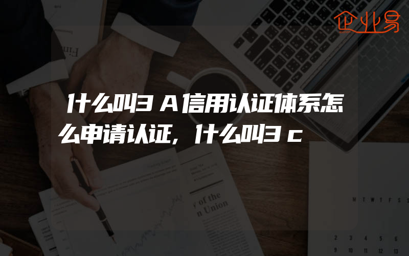 什么叫3A信用认证体系怎么申请认证,什么叫3c