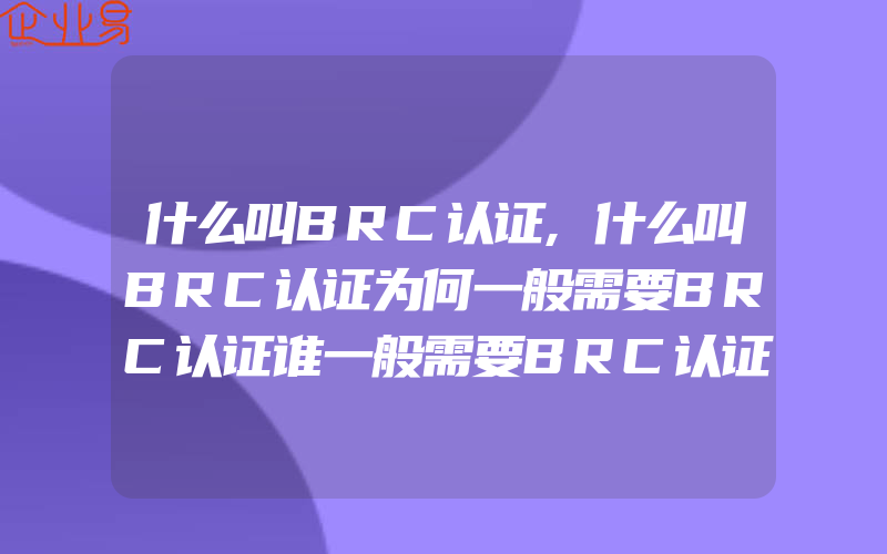 什么叫BRC认证,什么叫BRC认证为何一般需要BRC认证谁一般需要BRC认证