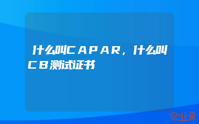 什么叫CAPAR,什么叫CB测试证书