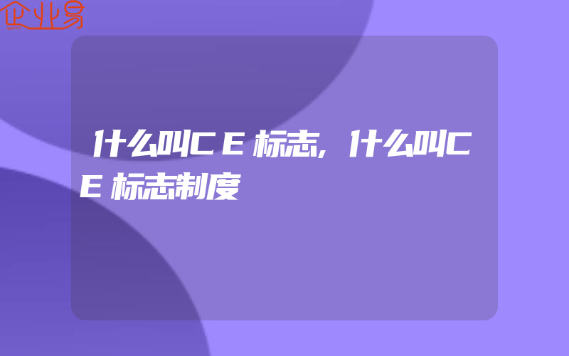 什么叫CE标志,什么叫CE标志制度