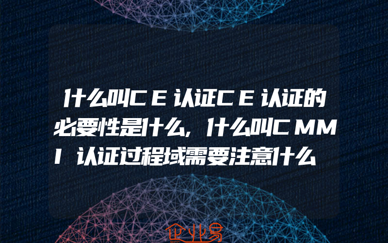 什么叫CE认证CE认证的必要性是什么,什么叫CMMI认证过程域需要注意什么