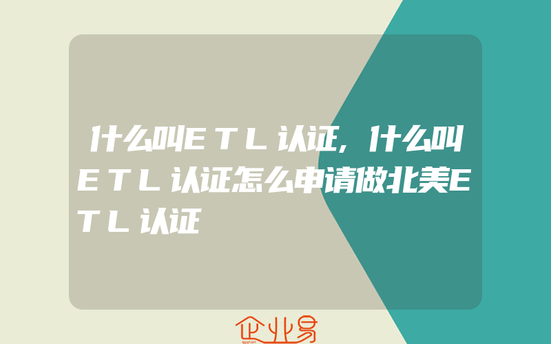 什么叫ETL认证,什么叫ETL认证怎么申请做北美ETL认证