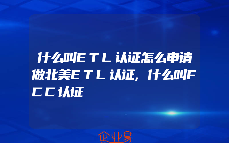 什么叫ETL认证怎么申请做北美ETL认证,什么叫FCC认证