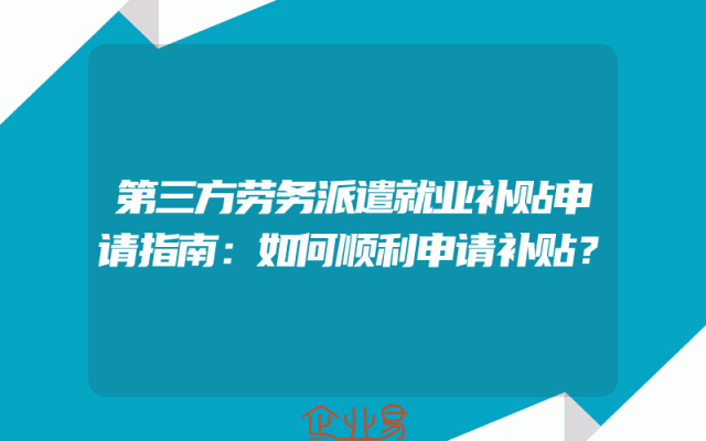 第三方劳务派遣就业补贴申请指南：如何顺利申请补贴？