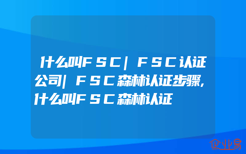 什么叫FSC|FSC认证公司|FSC森林认证步骤,什么叫FSC森林认证