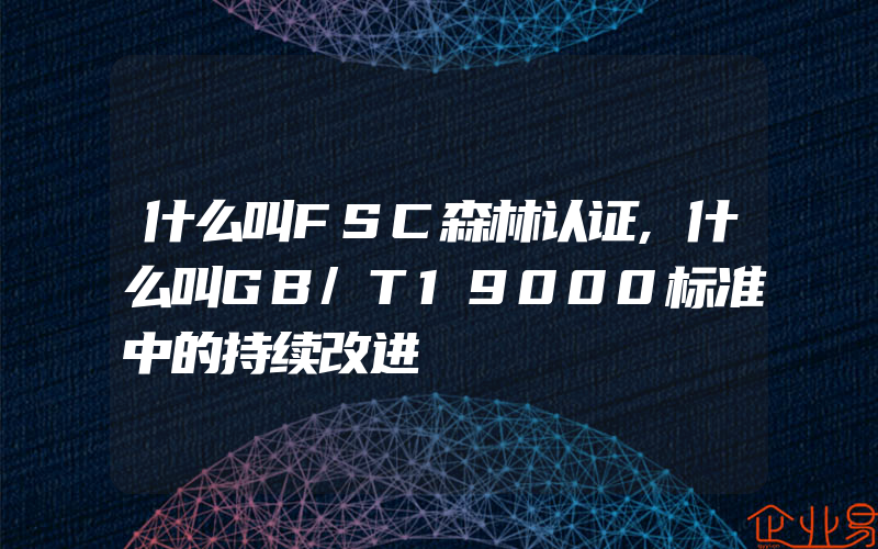 什么叫FSC森林认证,什么叫GB/T19000标准中的持续改进