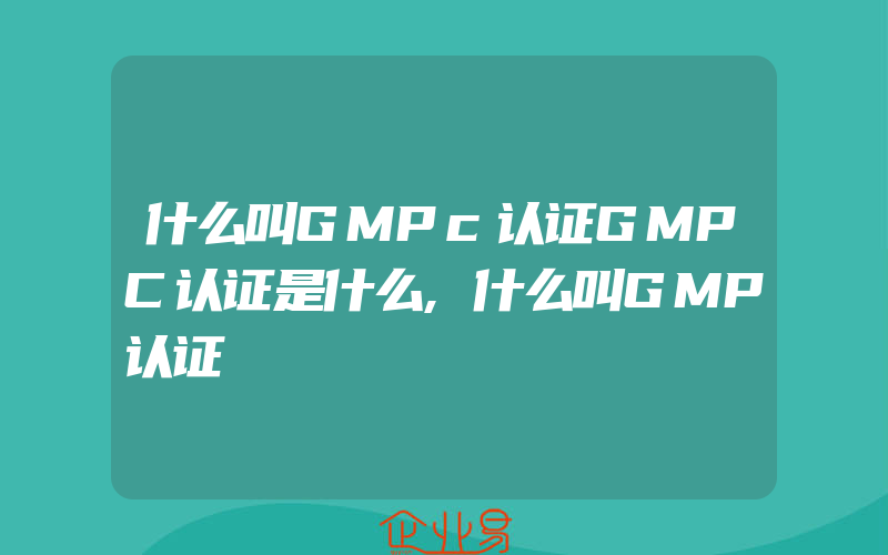 什么叫GMPc认证GMPC认证是什么,什么叫GMP认证