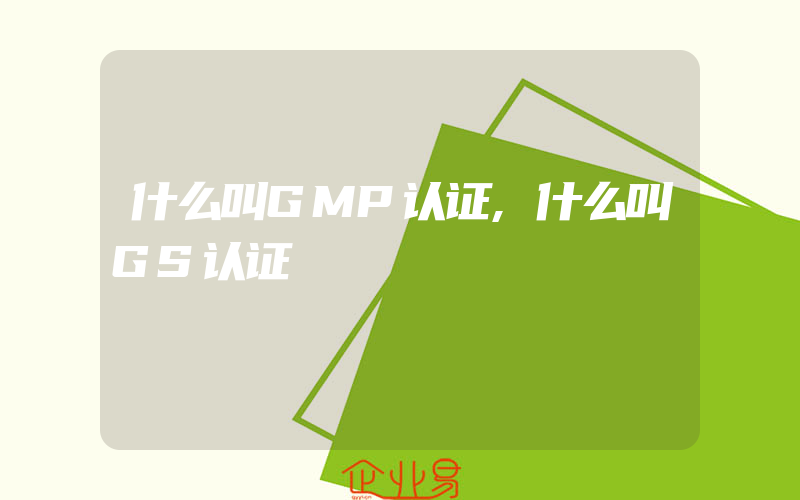 什么叫GMP认证,什么叫GS认证