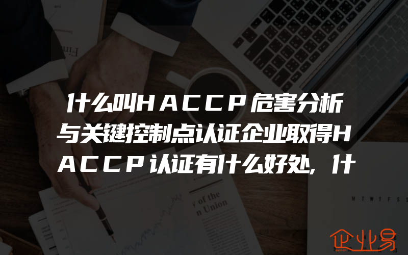 什么叫HACCP危害分析与关键控制点认证企业取得HACCP认证有什么好处,什么叫HSE