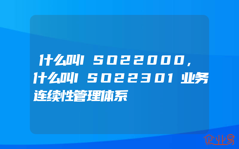 什么叫ISO22000,什么叫ISO22301业务连续性管理体系