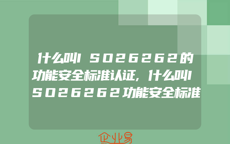 什么叫ISO26262的功能安全标准认证,什么叫ISO26262功能安全标准认证