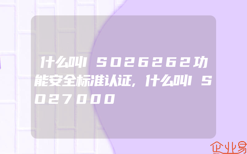 什么叫ISO26262功能安全标准认证,什么叫ISO27000