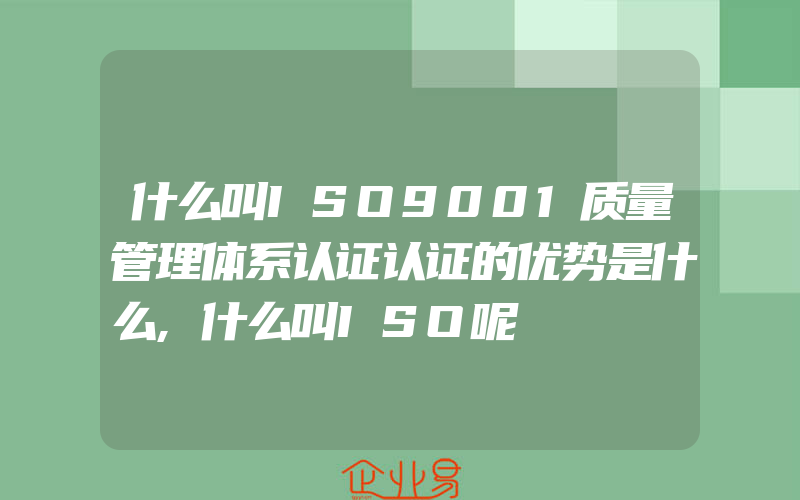 什么叫ISO9001质量管理体系认证认证的优势是什么,什么叫ISO呢