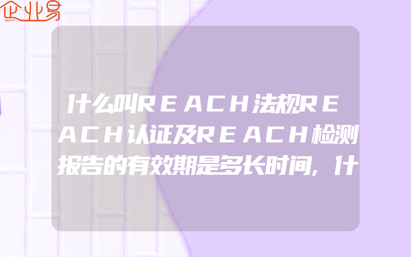 什么叫REACH法规REACH认证及REACH检测报告的有效期是多长时间,什么叫RoHS认证