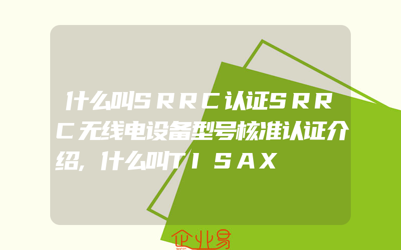 什么叫SRRC认证SRRC无线电设备型号核准认证介绍,什么叫TISAX