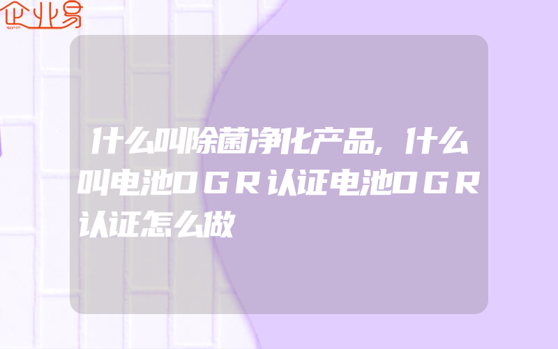 什么叫除菌净化产品,什么叫电池DGR认证电池DGR认证怎么做