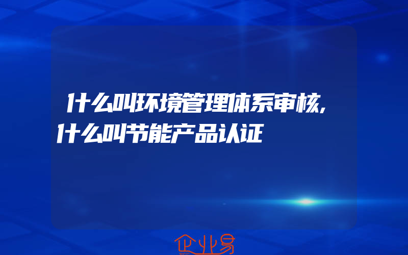 什么叫环境管理体系审核,什么叫节能产品认证