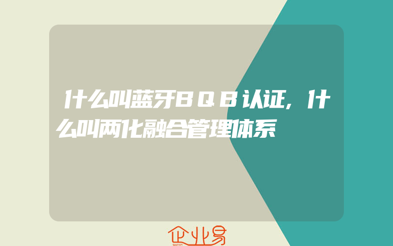 什么叫蓝牙BQB认证,什么叫两化融合管理体系