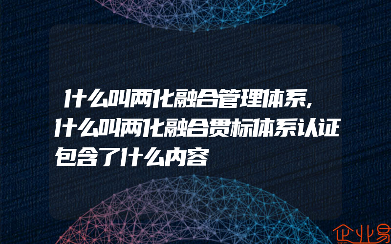 什么叫两化融合管理体系,什么叫两化融合贯标体系认证包含了什么内容