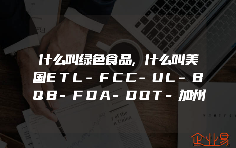 什么叫绿色食品,什么叫美国ETL-FCC-UL-BQB-FDA-DOT-加州65检测认证