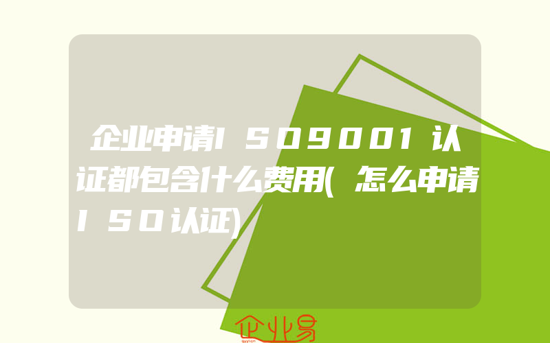 企业申请ISO9001认证都包含什么费用(怎么申请ISO认证)