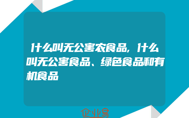 什么叫无公害农食品,什么叫无公害食品、绿色食品和有机食品