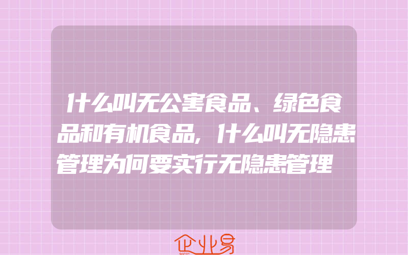 什么叫无公害食品、绿色食品和有机食品,什么叫无隐患管理为何要实行无隐患管理