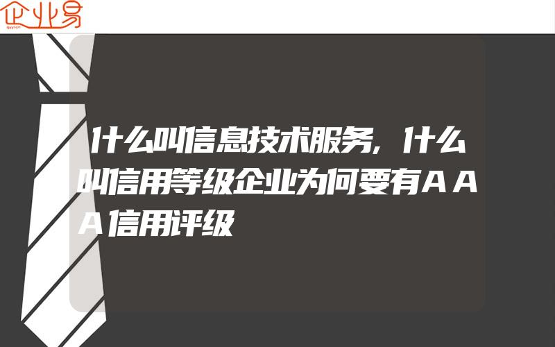 什么叫信息技术服务,什么叫信用等级企业为何要有AAA信用评级