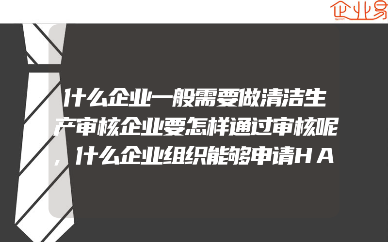 什么企业一般需要做清洁生产审核企业要怎样通过审核呢,什么企业组织能够申请HACCP认证