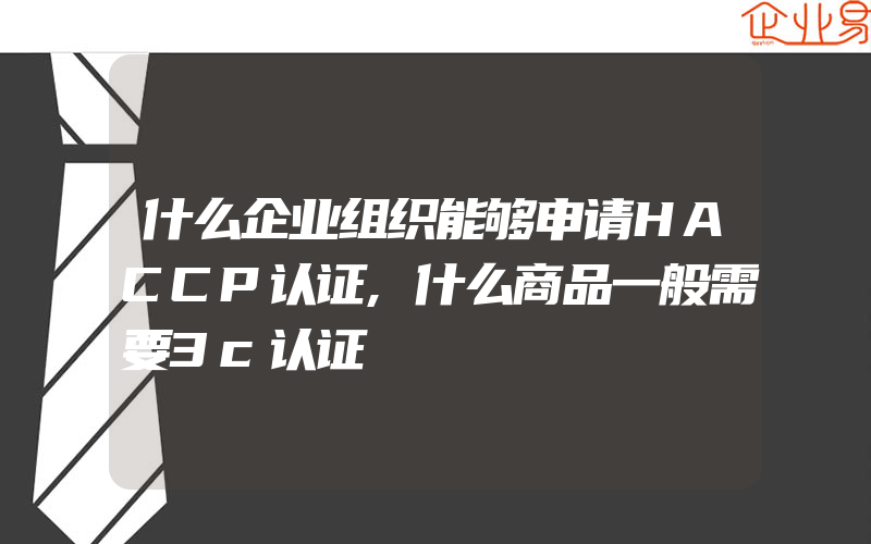 什么企业组织能够申请HACCP认证,什么商品一般需要3c认证