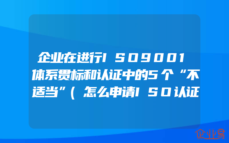 企业在进行ISO9001体系贯标和认证中的5个“不适当”(怎么申请ISO认证)