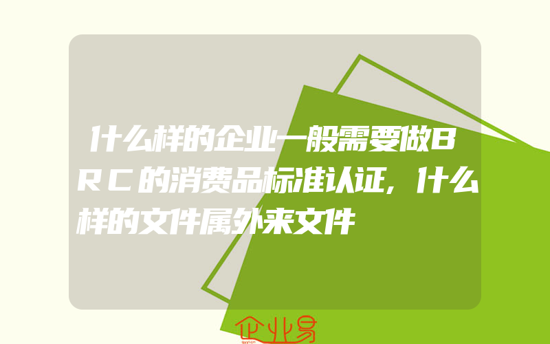 什么样的企业一般需要做BRC的消费品标准认证,什么样的文件属外来文件