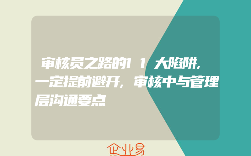 审核员之路的11大陷阱,一定提前避开,审核中与管理层沟通要点