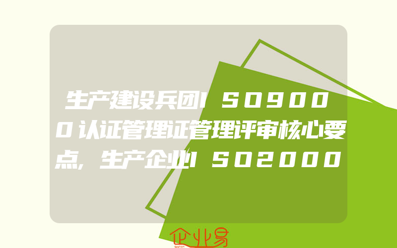 生产建设兵团ISO9000认证管理证管理评审核心要点,生产企业ISO20000认证案例顾客背景