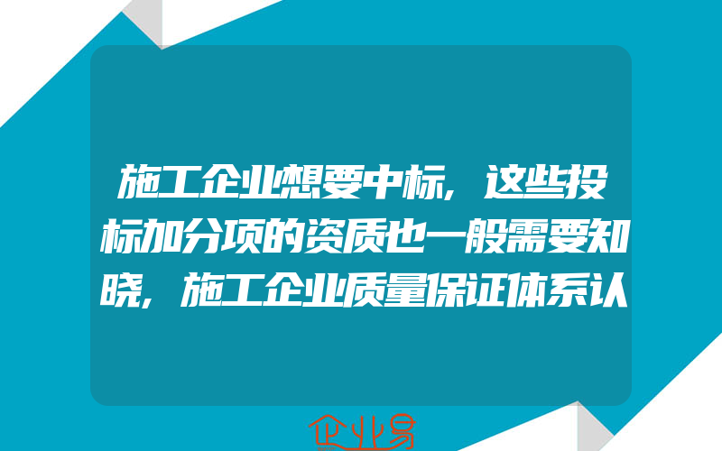 施工企业想要中标,这些投标加分项的资质也一般需要知晓,施工企业质量保证体系认证及实施