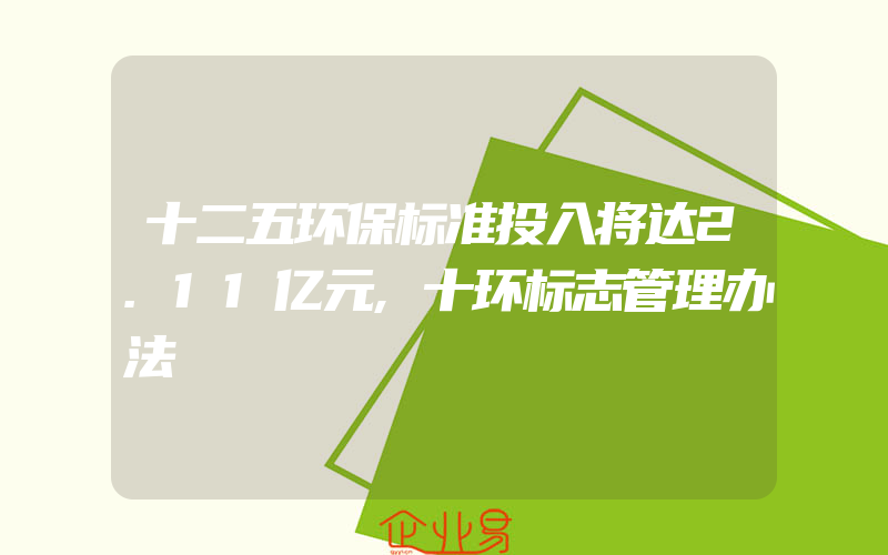 十二五环保标准投入将达2.11亿元,十环标志管理办法