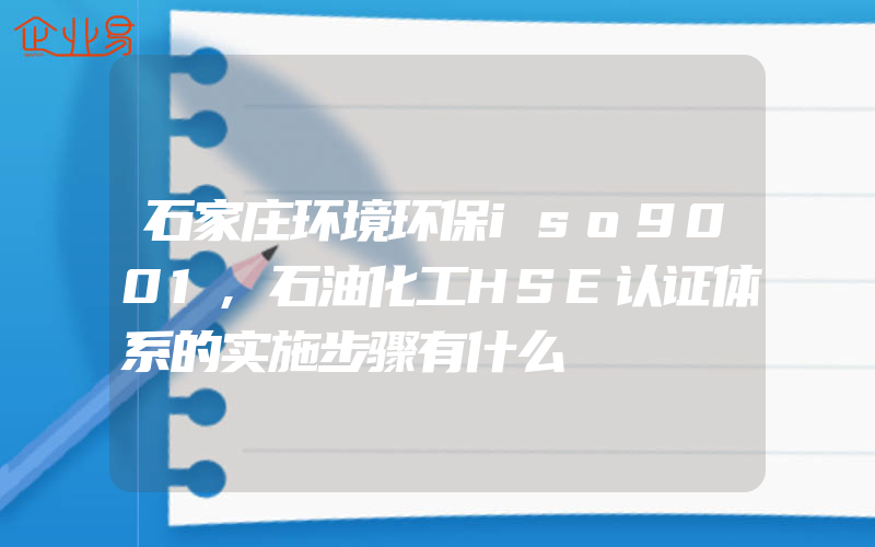 石家庄环境环保iso9001,石油化工HSE认证体系的实施步骤有什么