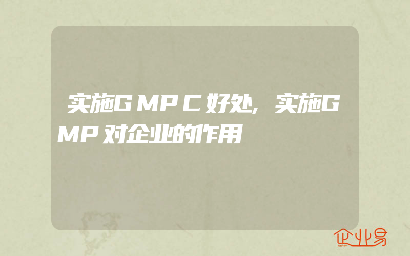 实施GMPC好处,实施GMP对企业的作用